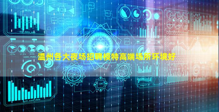 温州各大夜场招聘模特高端场所环境好